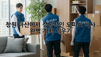 창원 마산에서 성공적인 오피스 이사, 완벽 계획 세우기