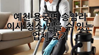 예천 용궁면 송암리 이사 청소: 믿을 수 있는 업체 찾기